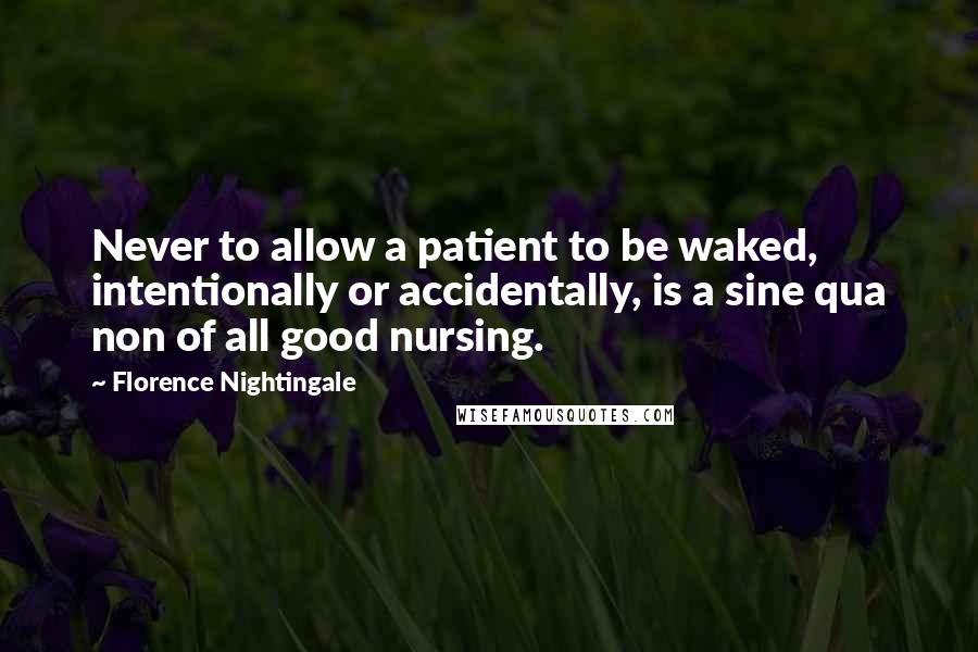 Florence Nightingale Quotes: Never to allow a patient to be waked, intentionally or accidentally, is a sine qua non of all good nursing.