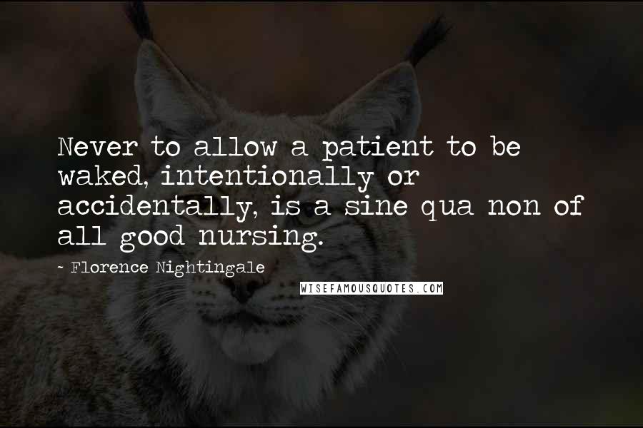 Florence Nightingale Quotes: Never to allow a patient to be waked, intentionally or accidentally, is a sine qua non of all good nursing.