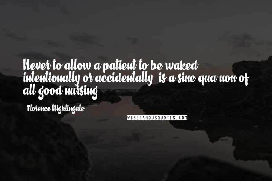 Florence Nightingale Quotes: Never to allow a patient to be waked, intentionally or accidentally, is a sine qua non of all good nursing.