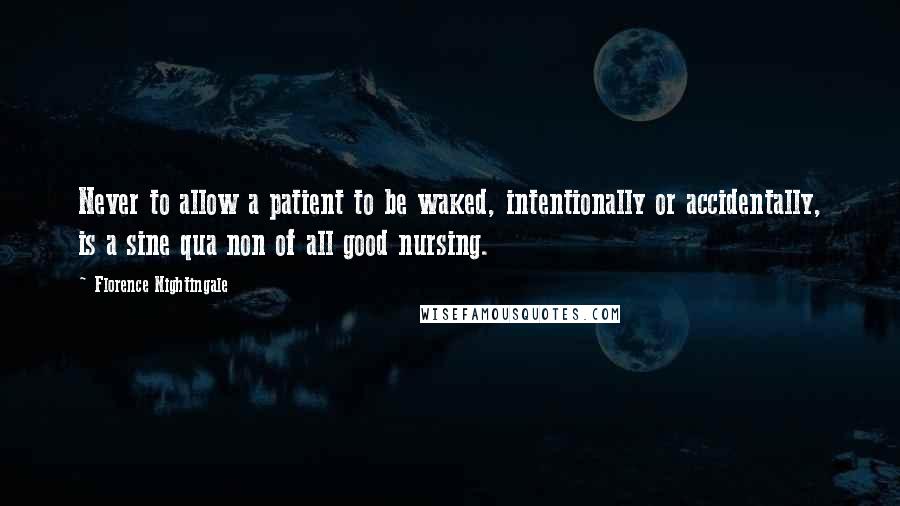 Florence Nightingale Quotes: Never to allow a patient to be waked, intentionally or accidentally, is a sine qua non of all good nursing.