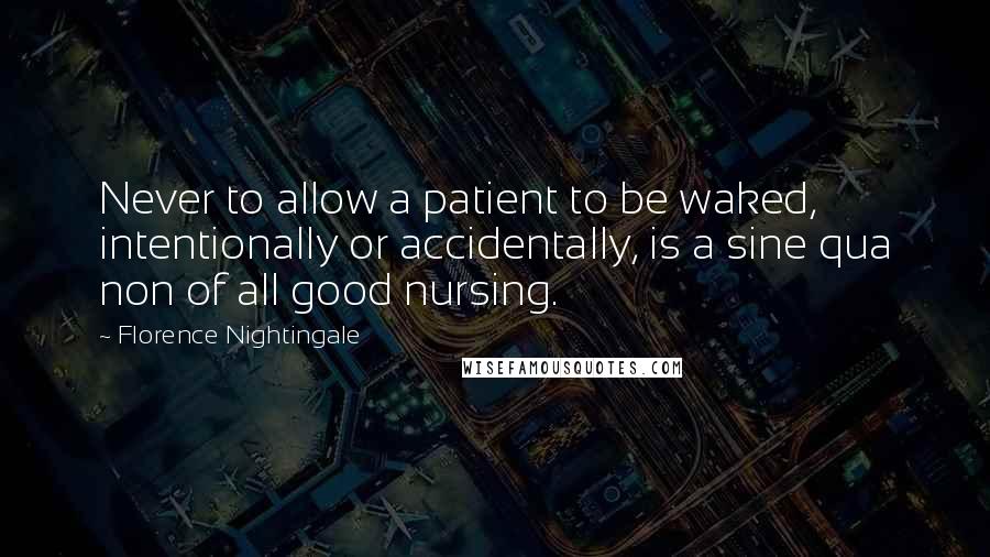 Florence Nightingale Quotes: Never to allow a patient to be waked, intentionally or accidentally, is a sine qua non of all good nursing.