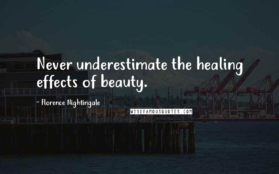 Florence Nightingale Quotes: Never underestimate the healing effects of beauty.