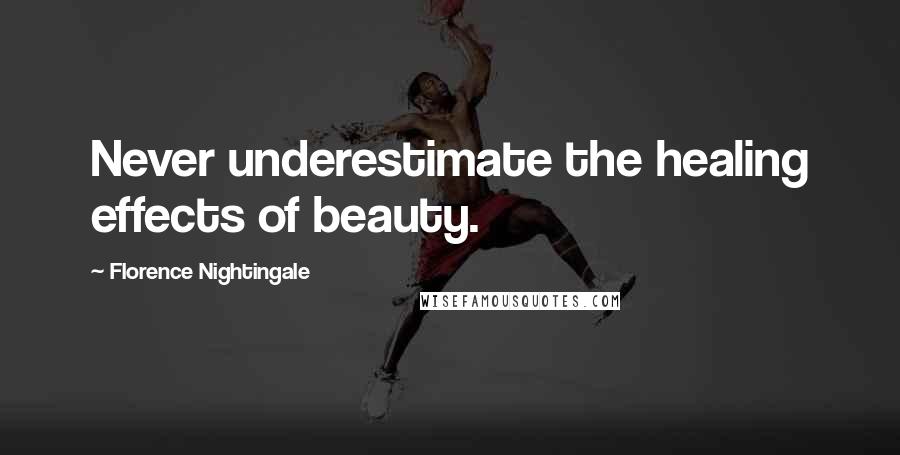 Florence Nightingale Quotes: Never underestimate the healing effects of beauty.