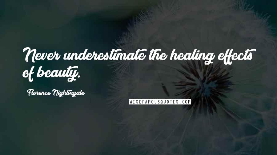 Florence Nightingale Quotes: Never underestimate the healing effects of beauty.