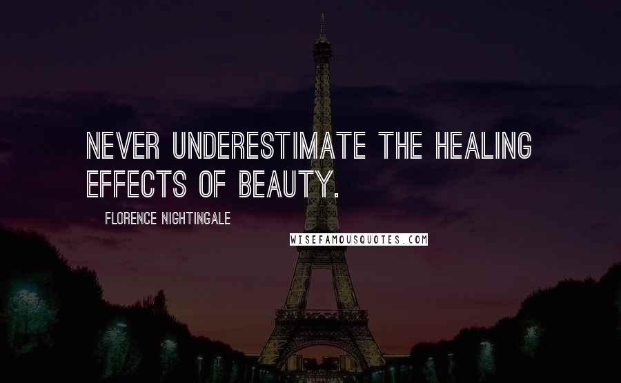 Florence Nightingale Quotes: Never underestimate the healing effects of beauty.