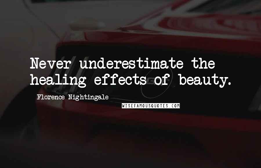 Florence Nightingale Quotes: Never underestimate the healing effects of beauty.