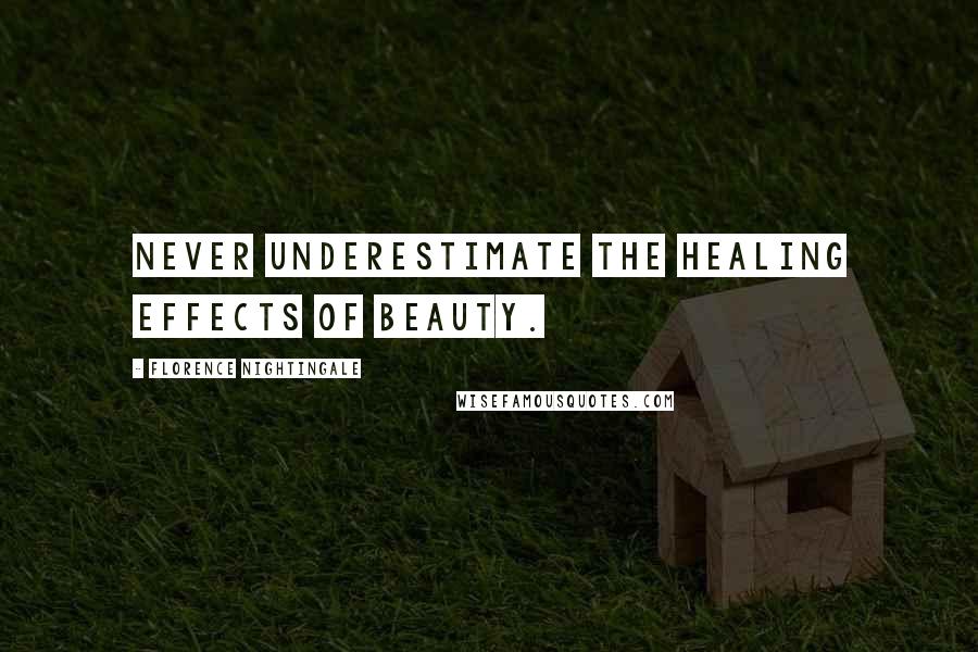 Florence Nightingale Quotes: Never underestimate the healing effects of beauty.