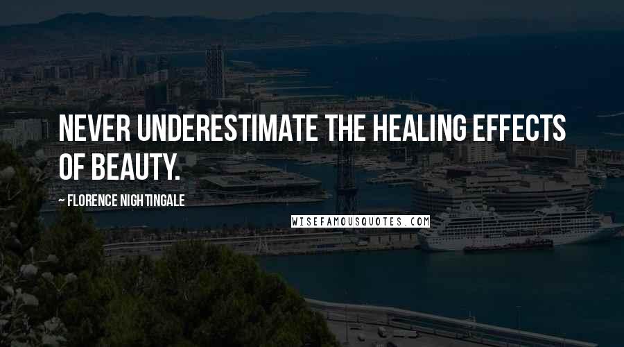 Florence Nightingale Quotes: Never underestimate the healing effects of beauty.