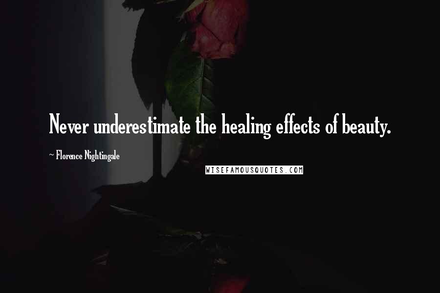 Florence Nightingale Quotes: Never underestimate the healing effects of beauty.