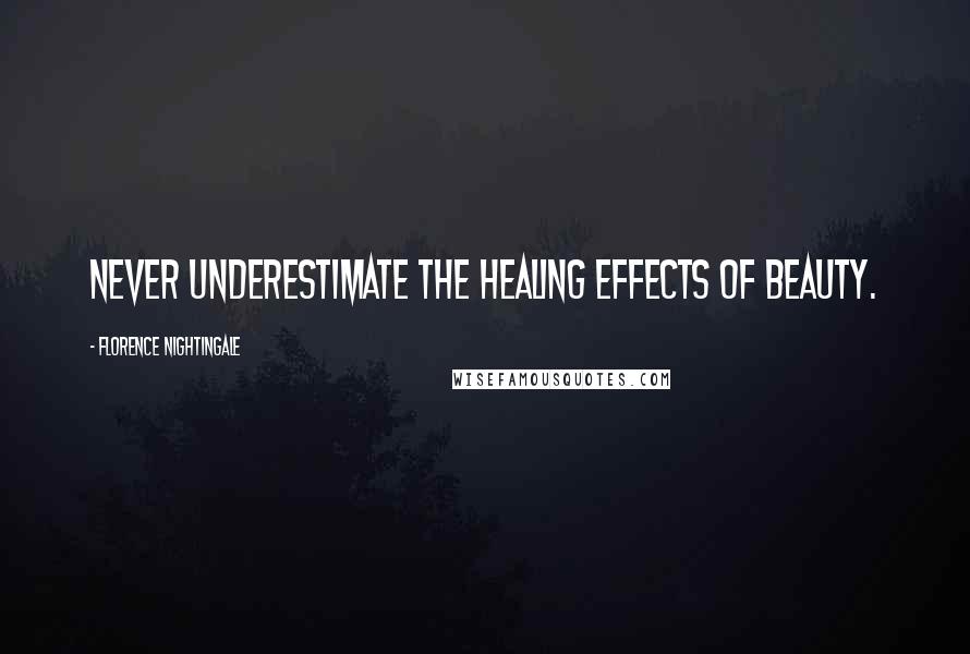 Florence Nightingale Quotes: Never underestimate the healing effects of beauty.