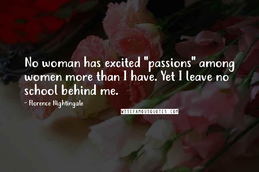 Florence Nightingale Quotes: No woman has excited "passions" among women more than I have. Yet I leave no school behind me.
