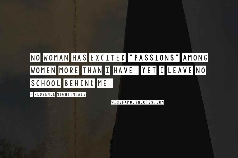Florence Nightingale Quotes: No woman has excited "passions" among women more than I have. Yet I leave no school behind me.