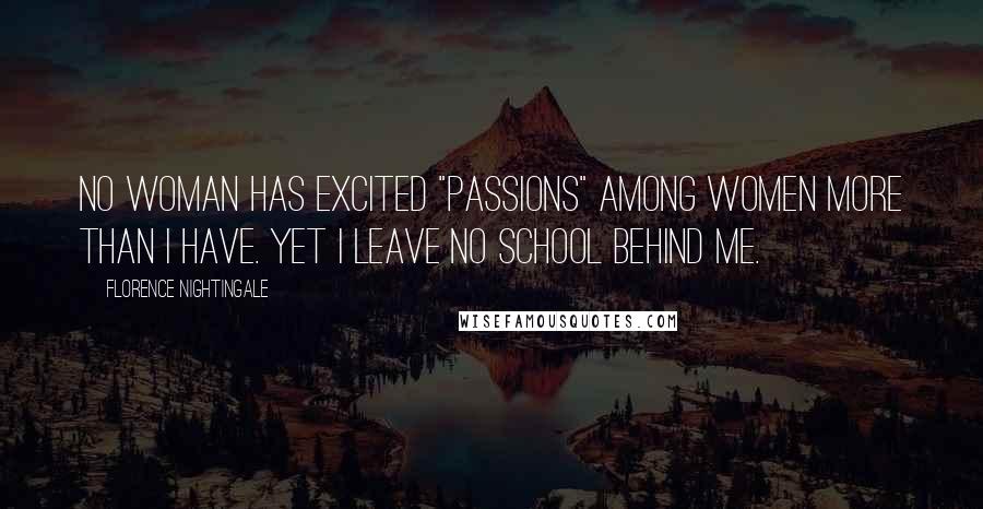 Florence Nightingale Quotes: No woman has excited "passions" among women more than I have. Yet I leave no school behind me.