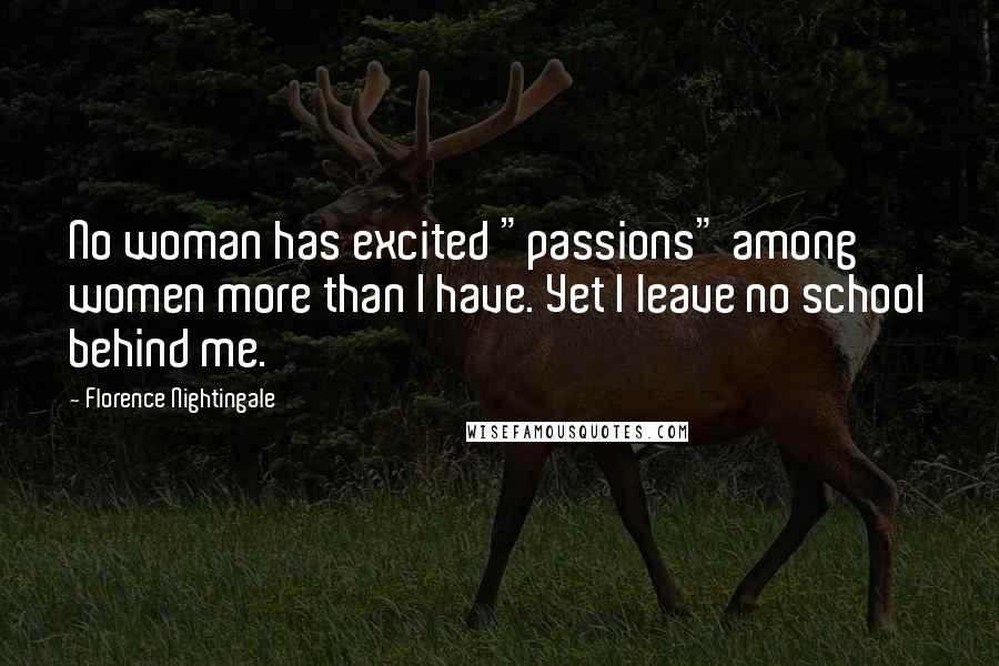 Florence Nightingale Quotes: No woman has excited "passions" among women more than I have. Yet I leave no school behind me.