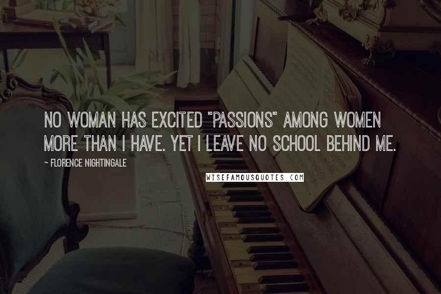 Florence Nightingale Quotes: No woman has excited "passions" among women more than I have. Yet I leave no school behind me.