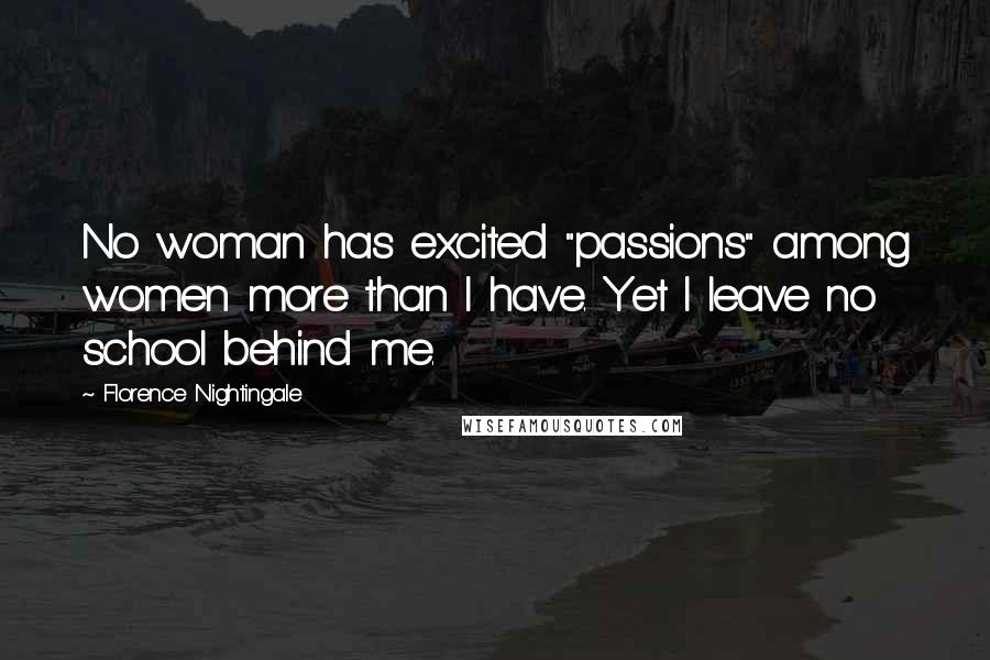 Florence Nightingale Quotes: No woman has excited "passions" among women more than I have. Yet I leave no school behind me.