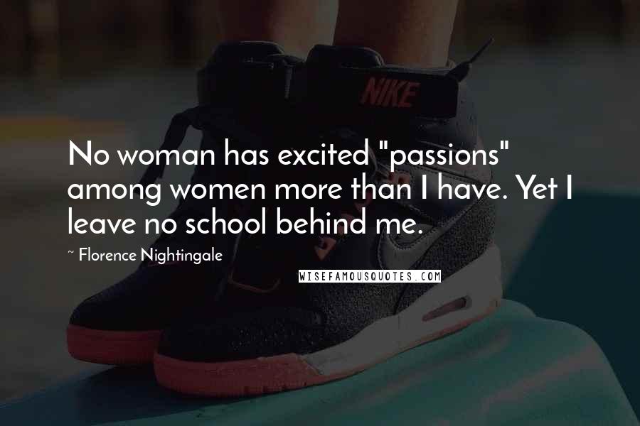 Florence Nightingale Quotes: No woman has excited "passions" among women more than I have. Yet I leave no school behind me.