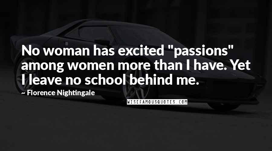 Florence Nightingale Quotes: No woman has excited "passions" among women more than I have. Yet I leave no school behind me.