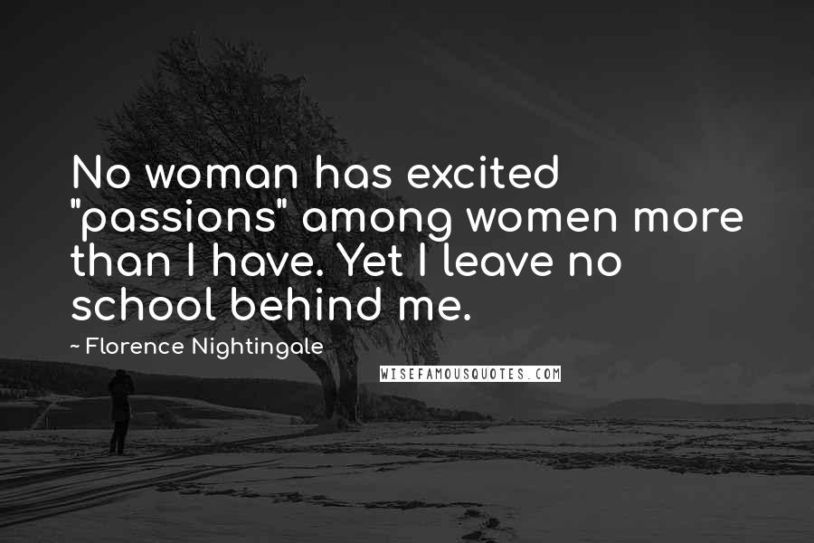 Florence Nightingale Quotes: No woman has excited "passions" among women more than I have. Yet I leave no school behind me.