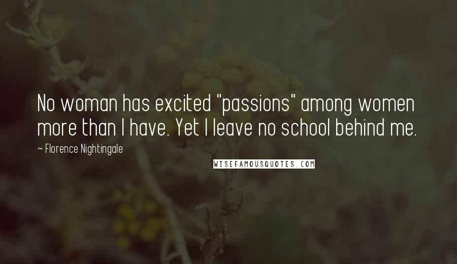 Florence Nightingale Quotes: No woman has excited "passions" among women more than I have. Yet I leave no school behind me.
