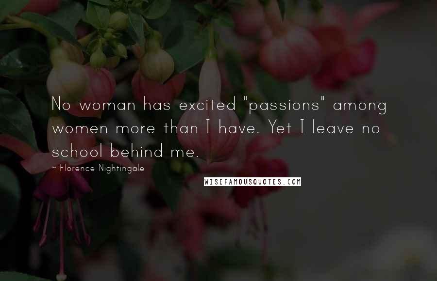 Florence Nightingale Quotes: No woman has excited "passions" among women more than I have. Yet I leave no school behind me.