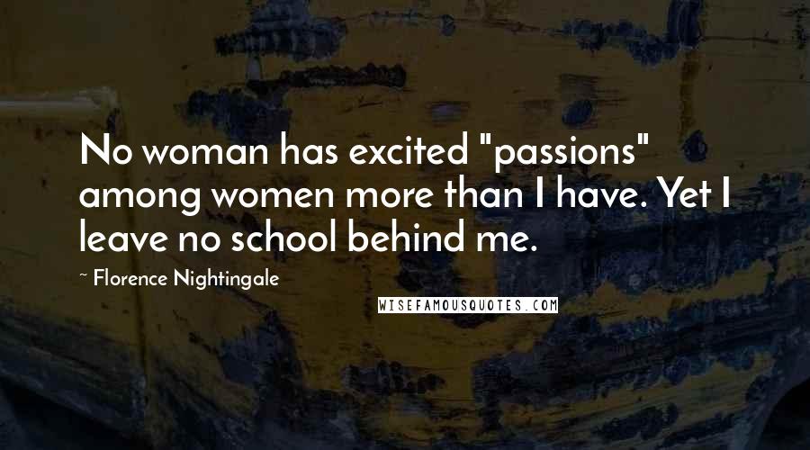 Florence Nightingale Quotes: No woman has excited "passions" among women more than I have. Yet I leave no school behind me.