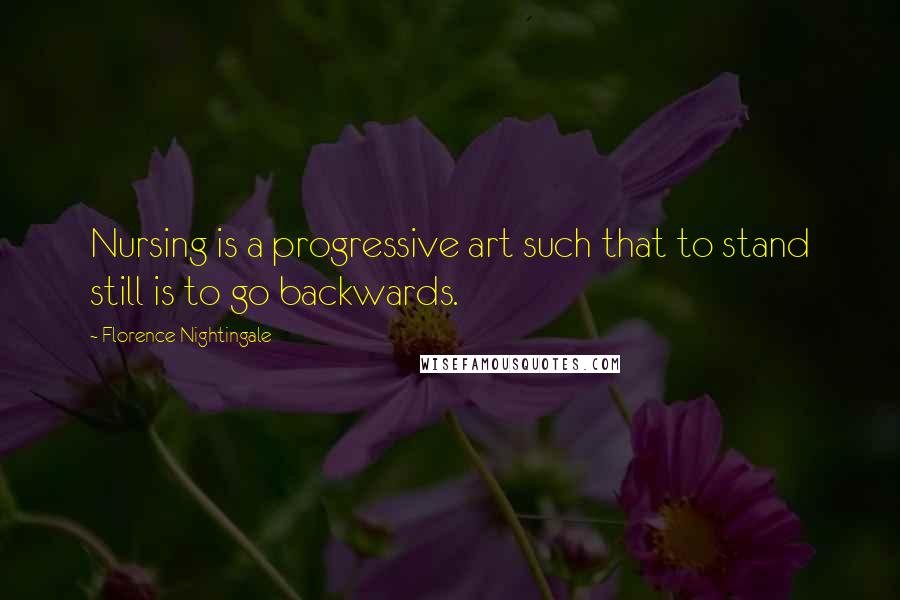 Florence Nightingale Quotes: Nursing is a progressive art such that to stand still is to go backwards.