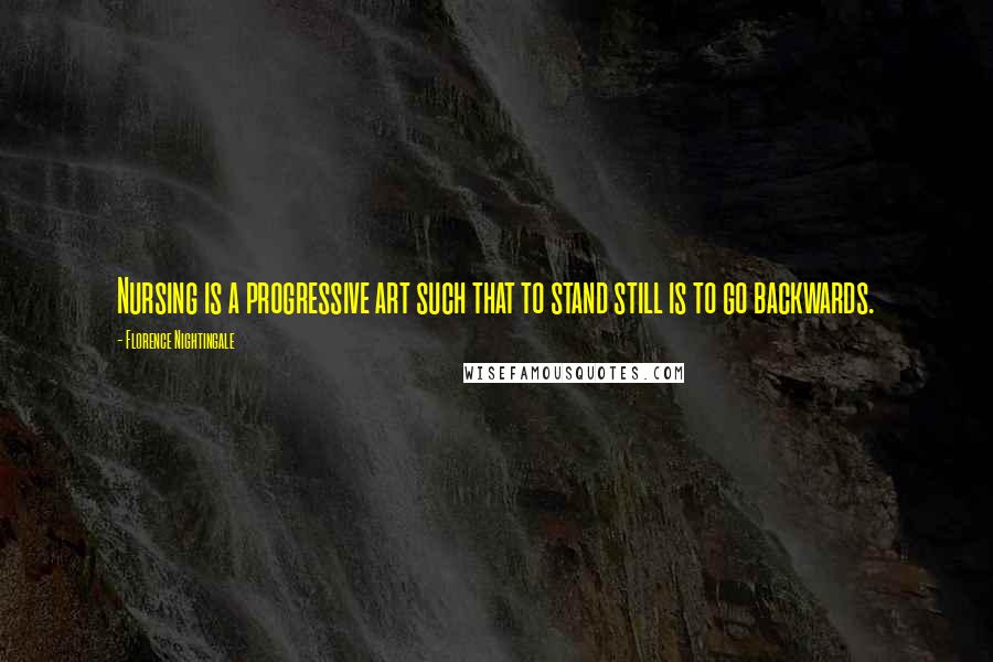 Florence Nightingale Quotes: Nursing is a progressive art such that to stand still is to go backwards.