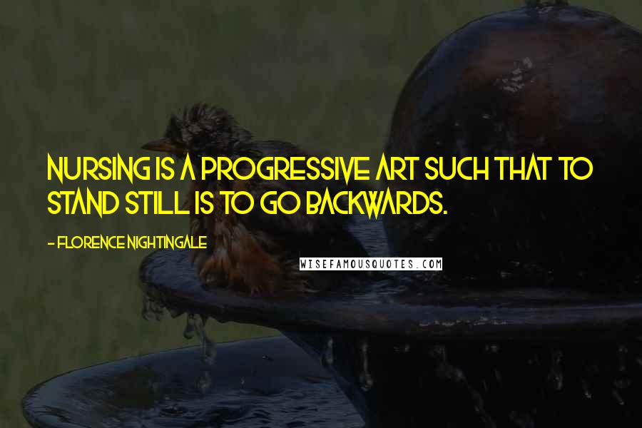 Florence Nightingale Quotes: Nursing is a progressive art such that to stand still is to go backwards.