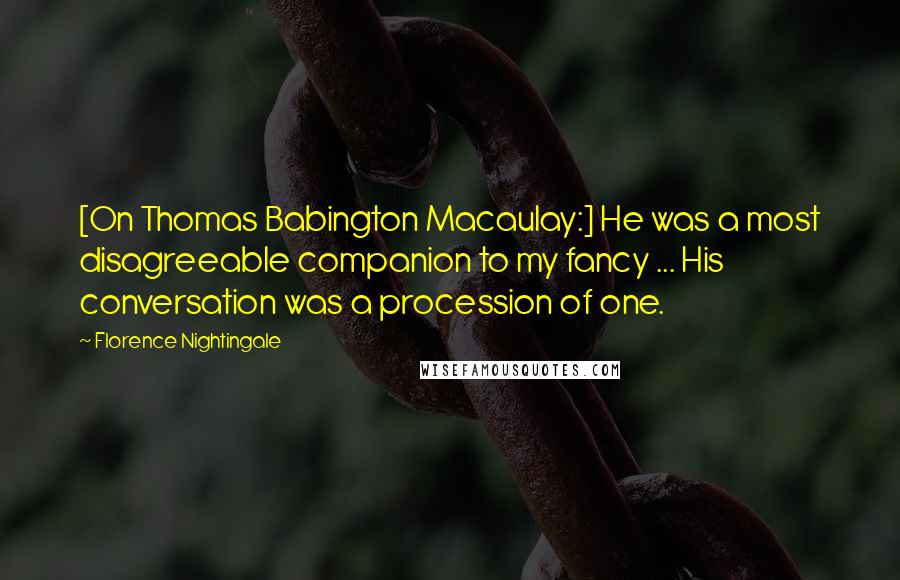 Florence Nightingale Quotes: [On Thomas Babington Macaulay:] He was a most disagreeable companion to my fancy ... His conversation was a procession of one.