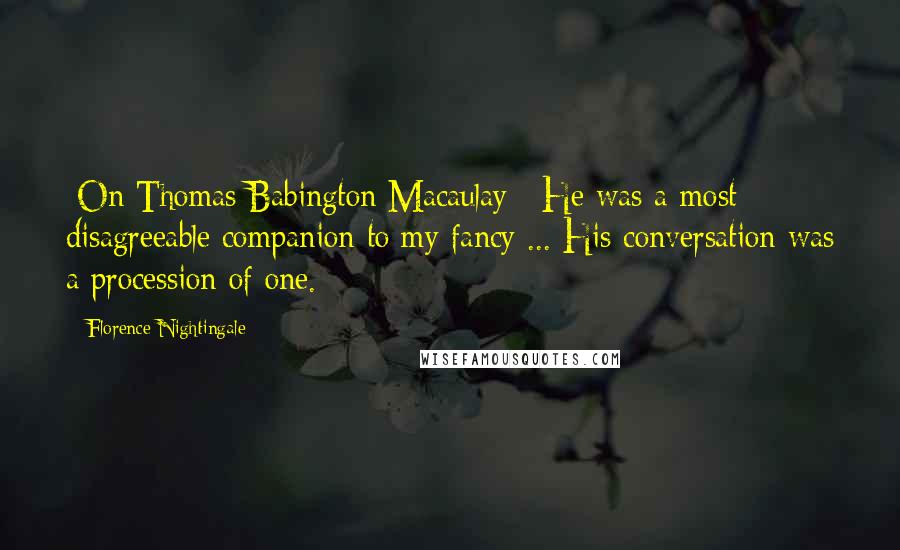 Florence Nightingale Quotes: [On Thomas Babington Macaulay:] He was a most disagreeable companion to my fancy ... His conversation was a procession of one.