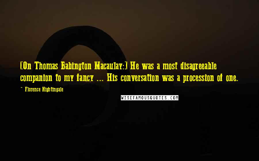 Florence Nightingale Quotes: [On Thomas Babington Macaulay:] He was a most disagreeable companion to my fancy ... His conversation was a procession of one.