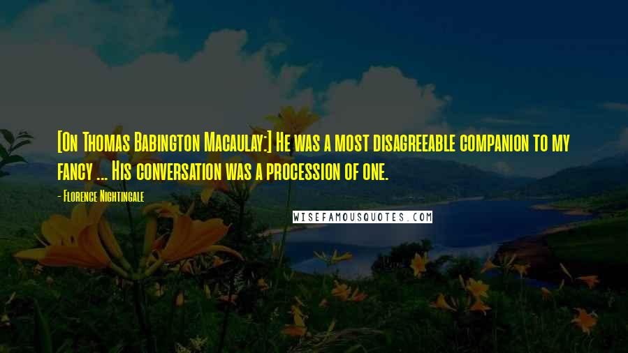 Florence Nightingale Quotes: [On Thomas Babington Macaulay:] He was a most disagreeable companion to my fancy ... His conversation was a procession of one.