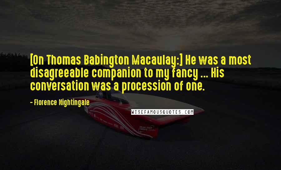 Florence Nightingale Quotes: [On Thomas Babington Macaulay:] He was a most disagreeable companion to my fancy ... His conversation was a procession of one.