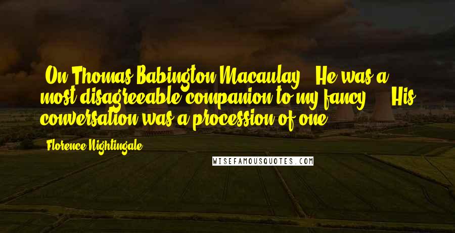 Florence Nightingale Quotes: [On Thomas Babington Macaulay:] He was a most disagreeable companion to my fancy ... His conversation was a procession of one.