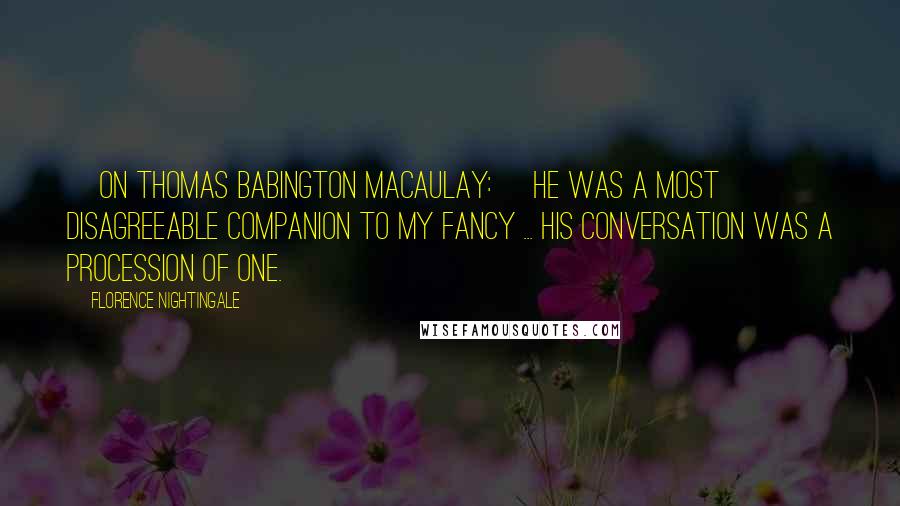 Florence Nightingale Quotes: [On Thomas Babington Macaulay:] He was a most disagreeable companion to my fancy ... His conversation was a procession of one.