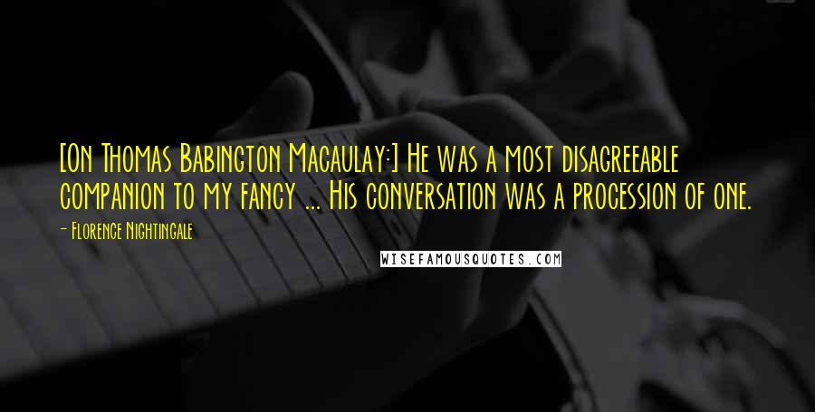 Florence Nightingale Quotes: [On Thomas Babington Macaulay:] He was a most disagreeable companion to my fancy ... His conversation was a procession of one.