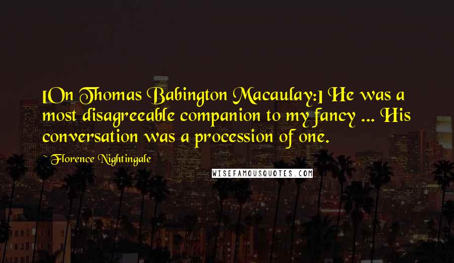 Florence Nightingale Quotes: [On Thomas Babington Macaulay:] He was a most disagreeable companion to my fancy ... His conversation was a procession of one.