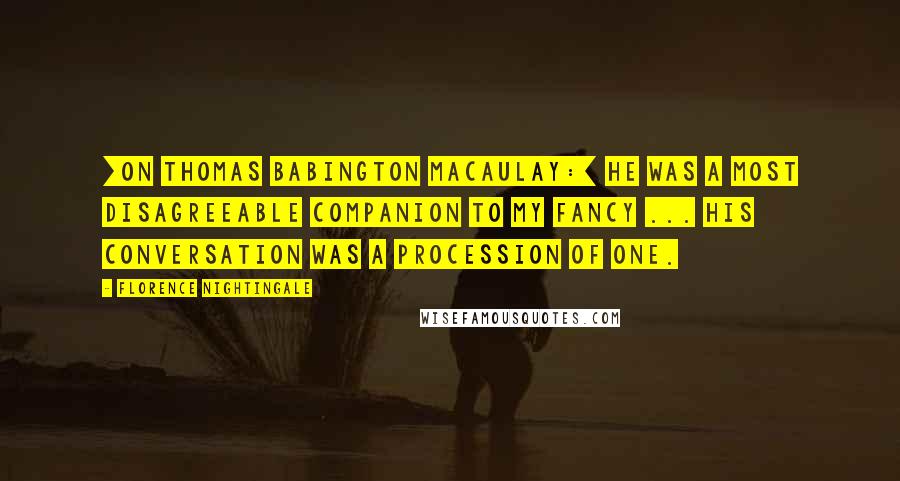 Florence Nightingale Quotes: [On Thomas Babington Macaulay:] He was a most disagreeable companion to my fancy ... His conversation was a procession of one.