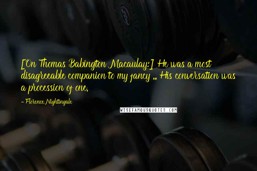 Florence Nightingale Quotes: [On Thomas Babington Macaulay:] He was a most disagreeable companion to my fancy ... His conversation was a procession of one.