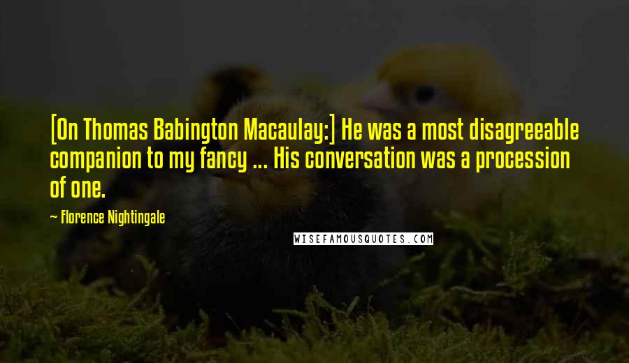 Florence Nightingale Quotes: [On Thomas Babington Macaulay:] He was a most disagreeable companion to my fancy ... His conversation was a procession of one.