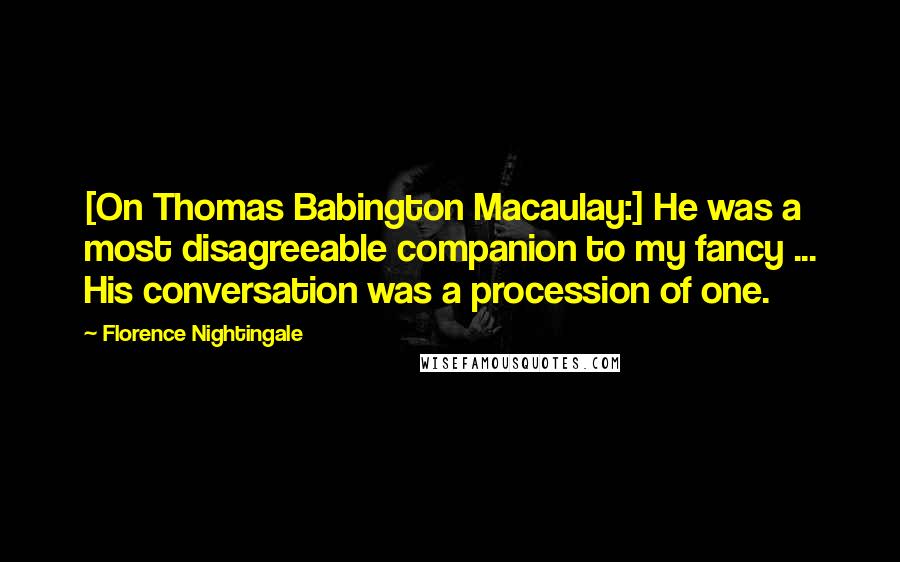 Florence Nightingale Quotes: [On Thomas Babington Macaulay:] He was a most disagreeable companion to my fancy ... His conversation was a procession of one.