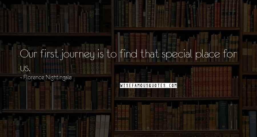 Florence Nightingale Quotes: Our first journey is to find that special place for us.