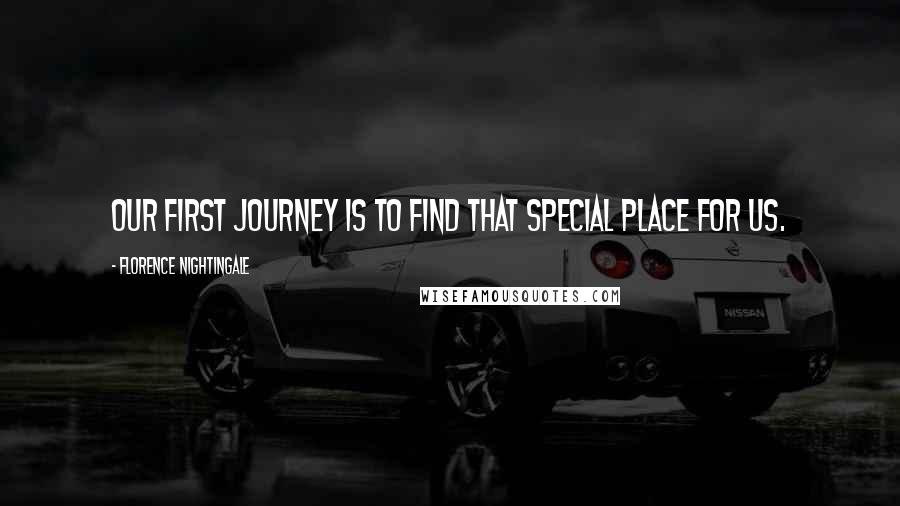 Florence Nightingale Quotes: Our first journey is to find that special place for us.