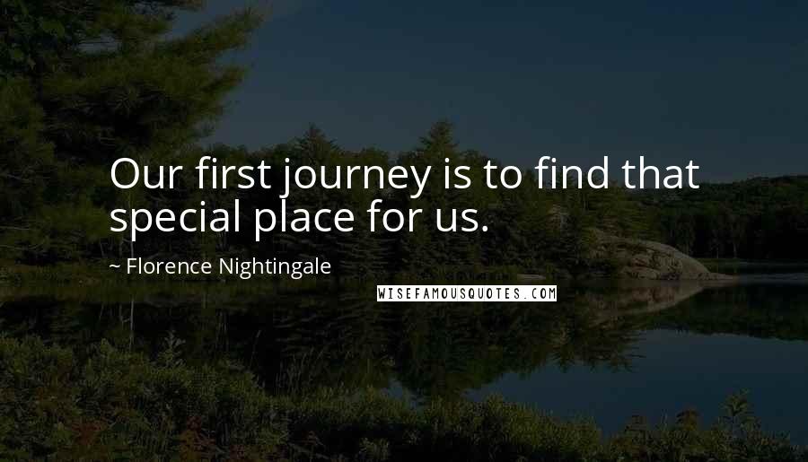 Florence Nightingale Quotes: Our first journey is to find that special place for us.