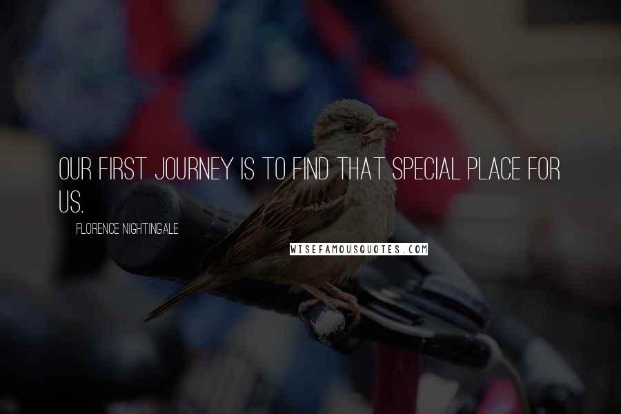 Florence Nightingale Quotes: Our first journey is to find that special place for us.