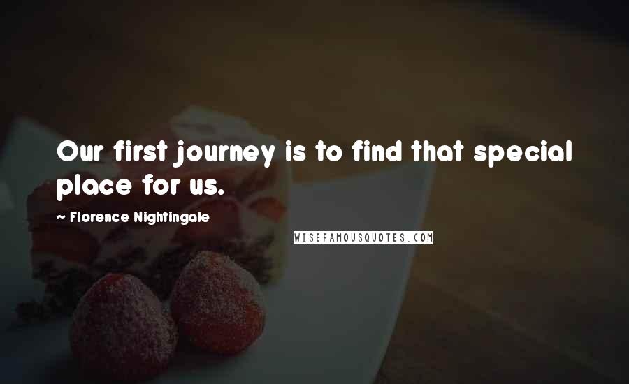 Florence Nightingale Quotes: Our first journey is to find that special place for us.