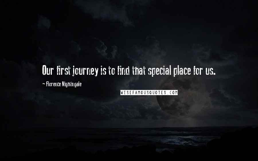 Florence Nightingale Quotes: Our first journey is to find that special place for us.