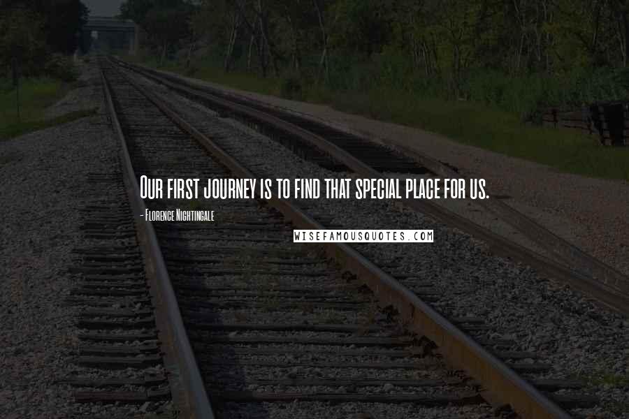 Florence Nightingale Quotes: Our first journey is to find that special place for us.