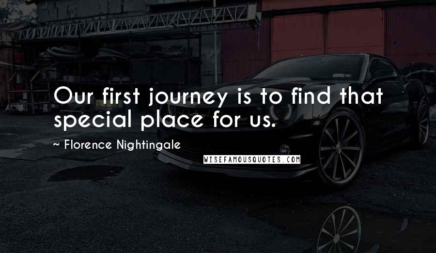 Florence Nightingale Quotes: Our first journey is to find that special place for us.